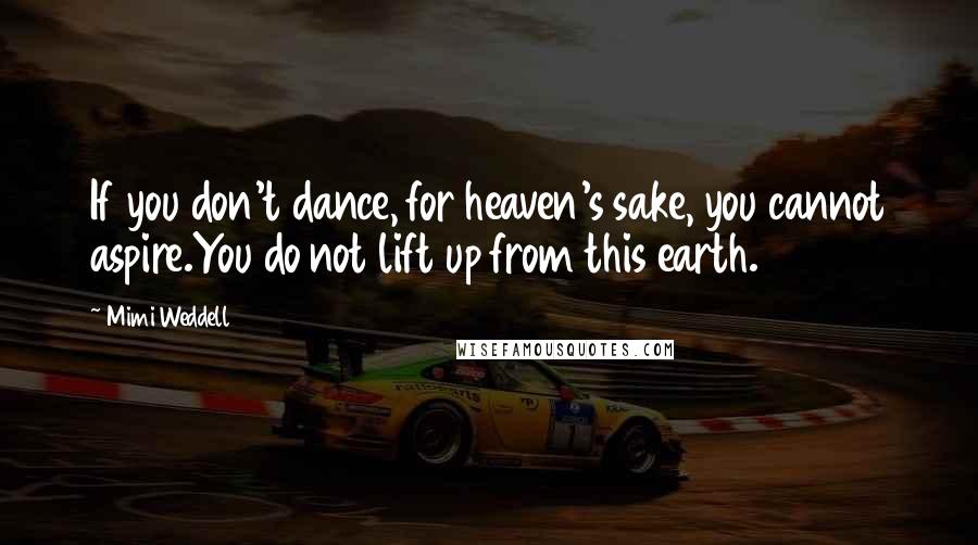 Mimi Weddell Quotes: If you don't dance, for heaven's sake, you cannot aspire.You do not lift up from this earth.