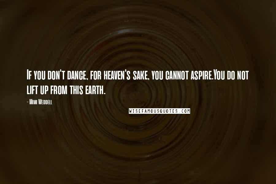 Mimi Weddell Quotes: If you don't dance, for heaven's sake, you cannot aspire.You do not lift up from this earth.