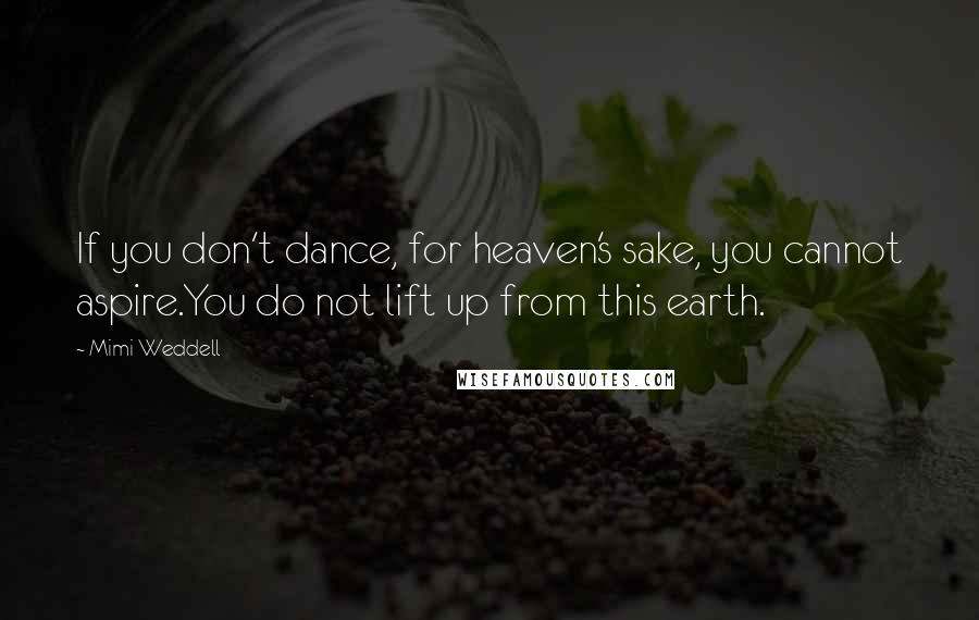 Mimi Weddell Quotes: If you don't dance, for heaven's sake, you cannot aspire.You do not lift up from this earth.