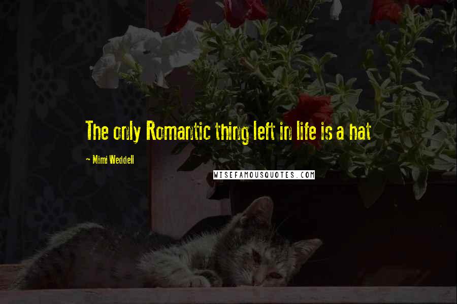 Mimi Weddell Quotes: The only Romantic thing left in life is a hat