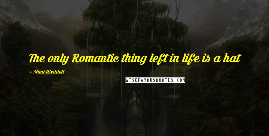 Mimi Weddell Quotes: The only Romantic thing left in life is a hat
