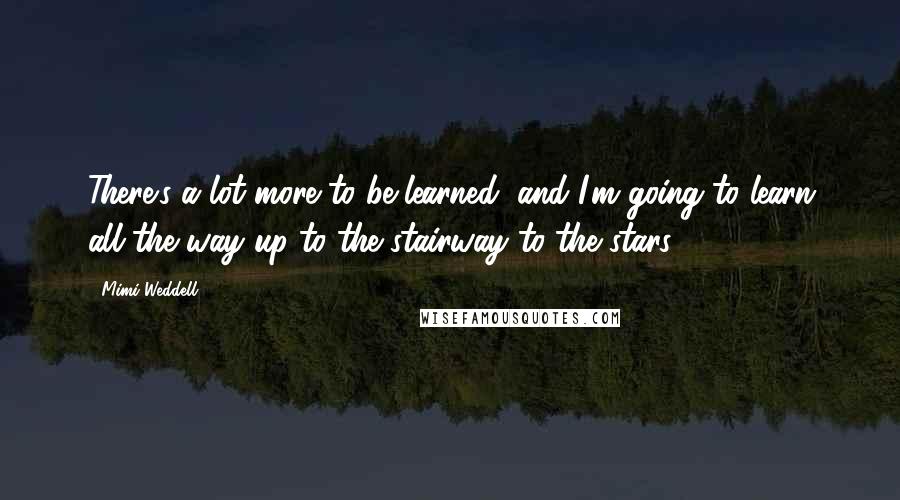 Mimi Weddell Quotes: There's a lot more to be learned, and I'm going to learn all the way up to the stairway to the stars