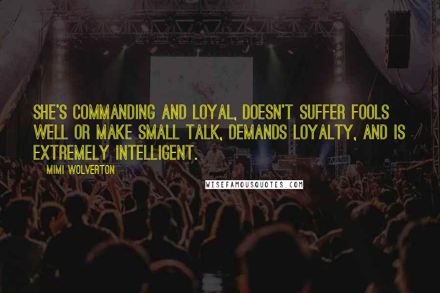 Mimi Wolverton Quotes: She's commanding and loyal, doesn't suffer fools well or make small talk, demands loyalty, and is extremely intelligent.