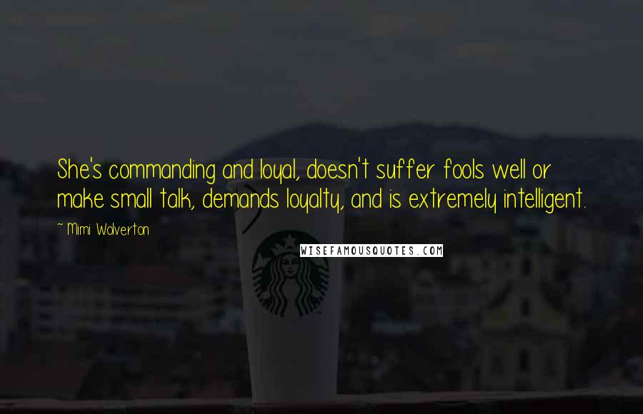 Mimi Wolverton Quotes: She's commanding and loyal, doesn't suffer fools well or make small talk, demands loyalty, and is extremely intelligent.