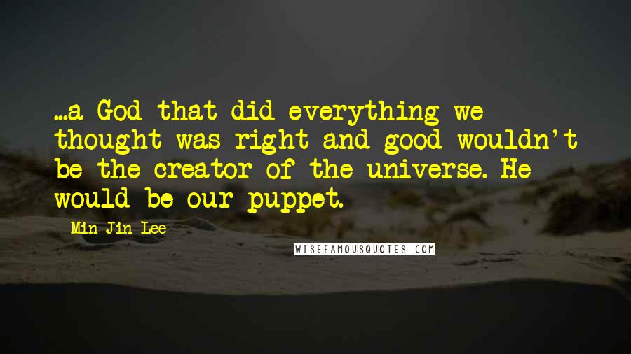 Min Jin Lee Quotes: ...a God that did everything we thought was right and good wouldn't be the creator of the universe. He would be our puppet.