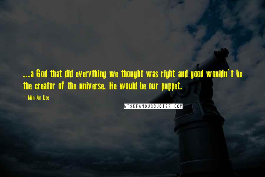 Min Jin Lee Quotes: ...a God that did everything we thought was right and good wouldn't be the creator of the universe. He would be our puppet.