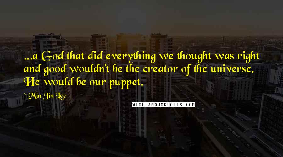 Min Jin Lee Quotes: ...a God that did everything we thought was right and good wouldn't be the creator of the universe. He would be our puppet.