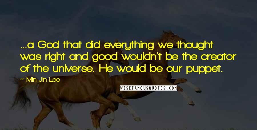 Min Jin Lee Quotes: ...a God that did everything we thought was right and good wouldn't be the creator of the universe. He would be our puppet.