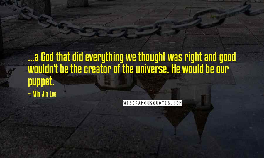 Min Jin Lee Quotes: ...a God that did everything we thought was right and good wouldn't be the creator of the universe. He would be our puppet.