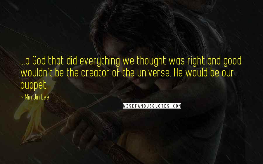 Min Jin Lee Quotes: ...a God that did everything we thought was right and good wouldn't be the creator of the universe. He would be our puppet.