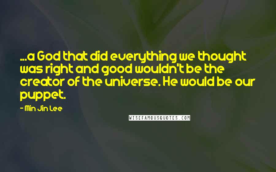 Min Jin Lee Quotes: ...a God that did everything we thought was right and good wouldn't be the creator of the universe. He would be our puppet.