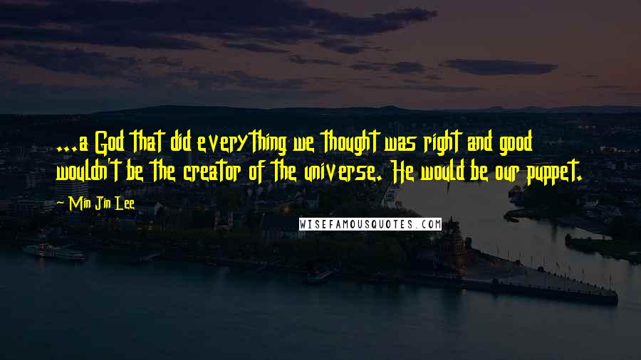 Min Jin Lee Quotes: ...a God that did everything we thought was right and good wouldn't be the creator of the universe. He would be our puppet.