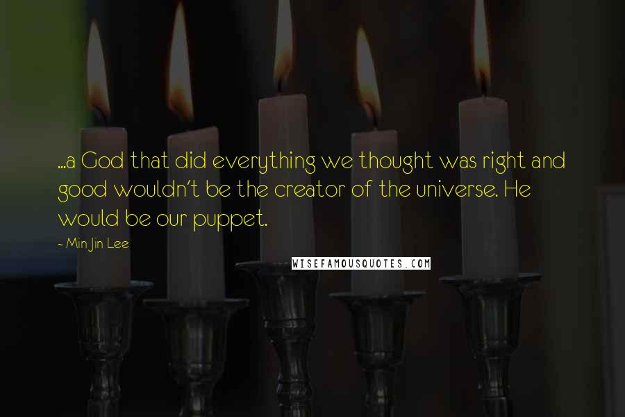 Min Jin Lee Quotes: ...a God that did everything we thought was right and good wouldn't be the creator of the universe. He would be our puppet.