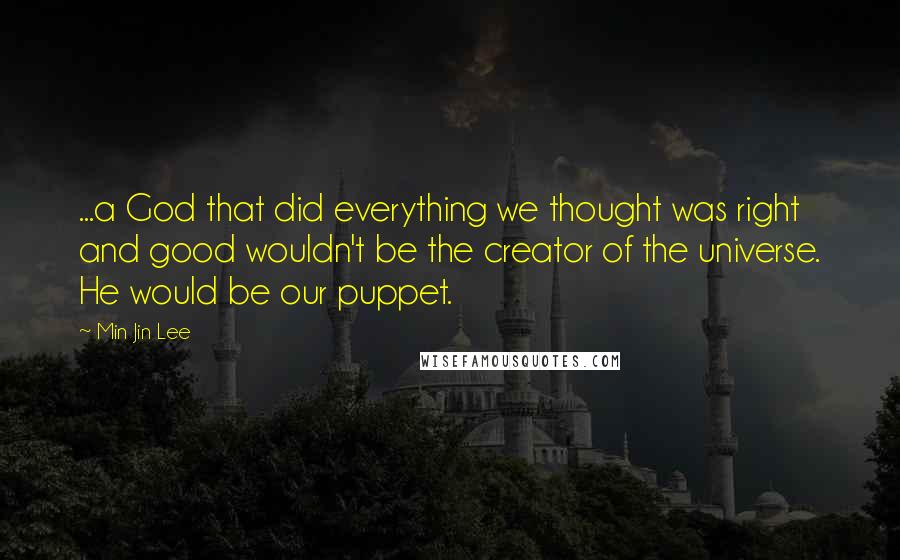 Min Jin Lee Quotes: ...a God that did everything we thought was right and good wouldn't be the creator of the universe. He would be our puppet.