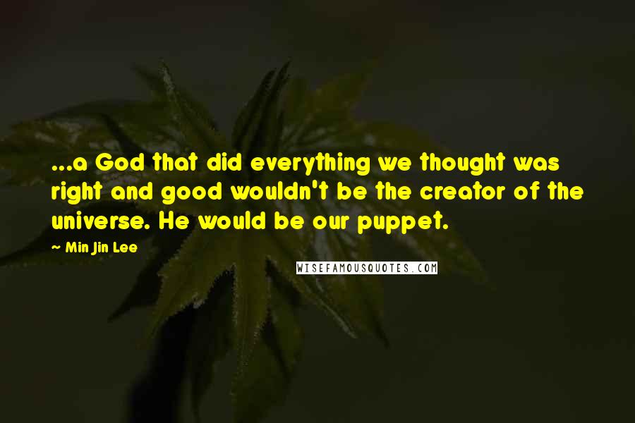 Min Jin Lee Quotes: ...a God that did everything we thought was right and good wouldn't be the creator of the universe. He would be our puppet.