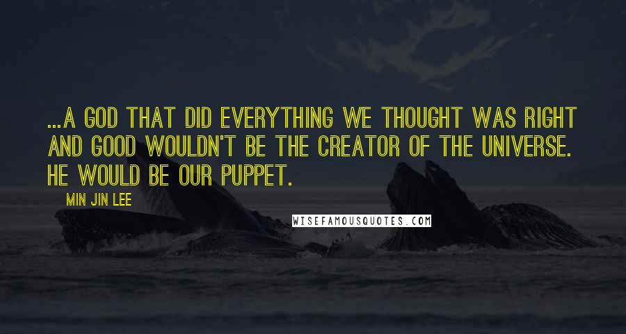 Min Jin Lee Quotes: ...a God that did everything we thought was right and good wouldn't be the creator of the universe. He would be our puppet.