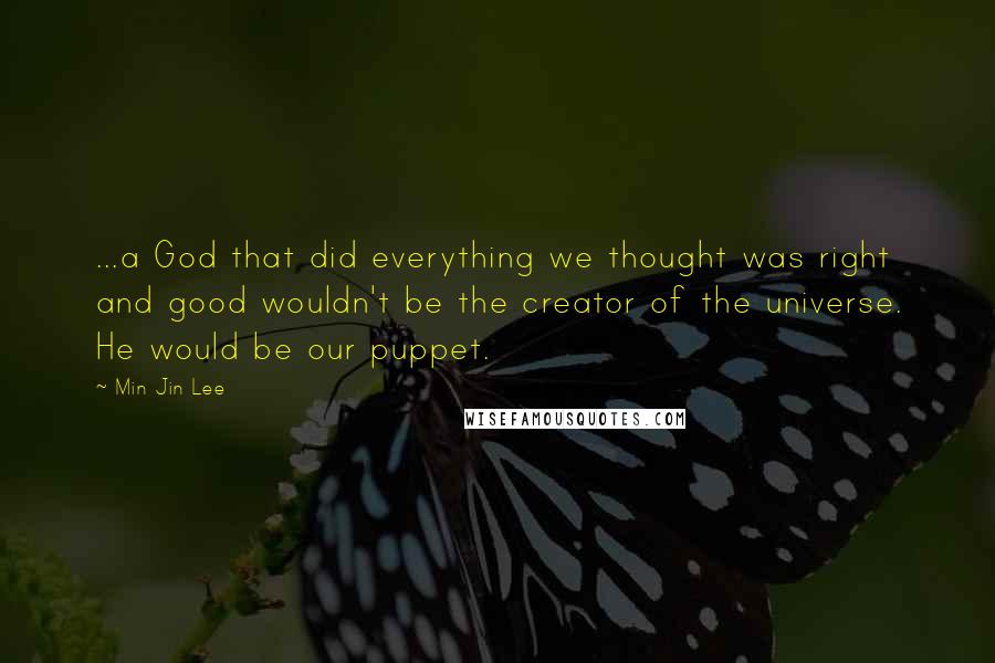 Min Jin Lee Quotes: ...a God that did everything we thought was right and good wouldn't be the creator of the universe. He would be our puppet.