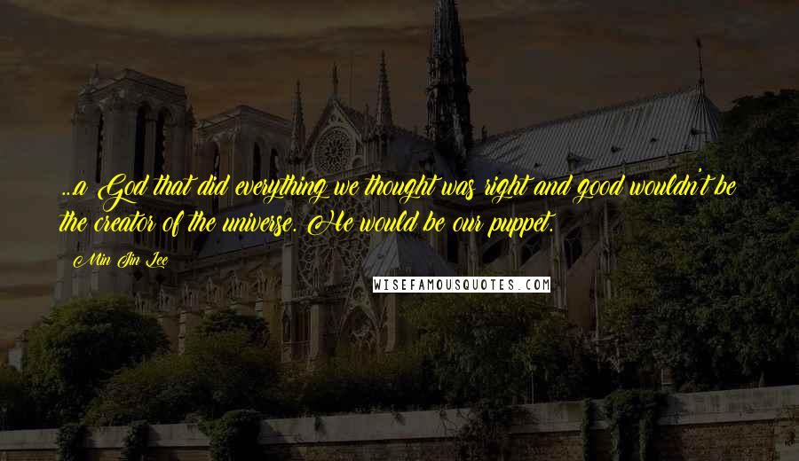 Min Jin Lee Quotes: ...a God that did everything we thought was right and good wouldn't be the creator of the universe. He would be our puppet.