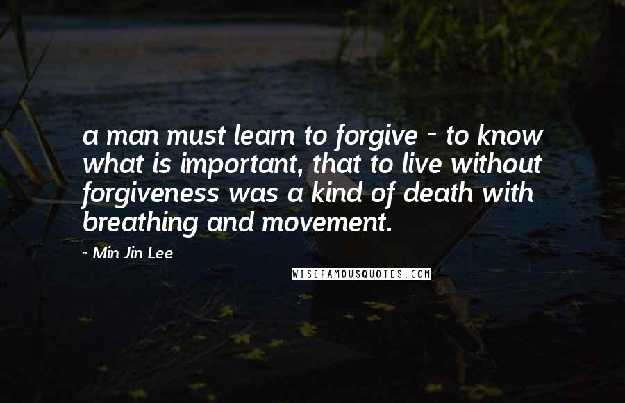 Min Jin Lee Quotes: a man must learn to forgive - to know what is important, that to live without forgiveness was a kind of death with breathing and movement.