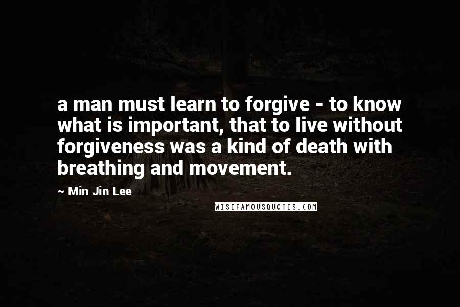 Min Jin Lee Quotes: a man must learn to forgive - to know what is important, that to live without forgiveness was a kind of death with breathing and movement.