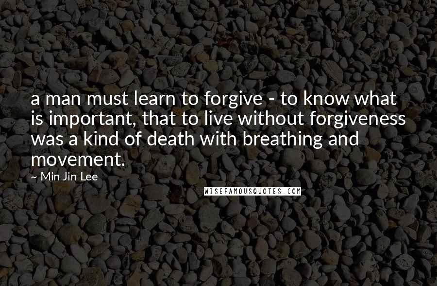 Min Jin Lee Quotes: a man must learn to forgive - to know what is important, that to live without forgiveness was a kind of death with breathing and movement.