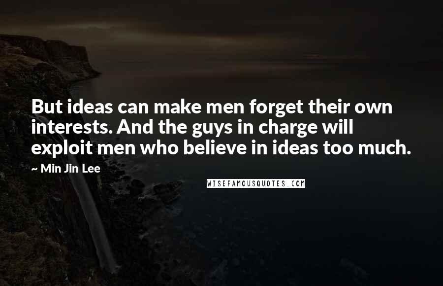 Min Jin Lee Quotes: But ideas can make men forget their own interests. And the guys in charge will exploit men who believe in ideas too much.