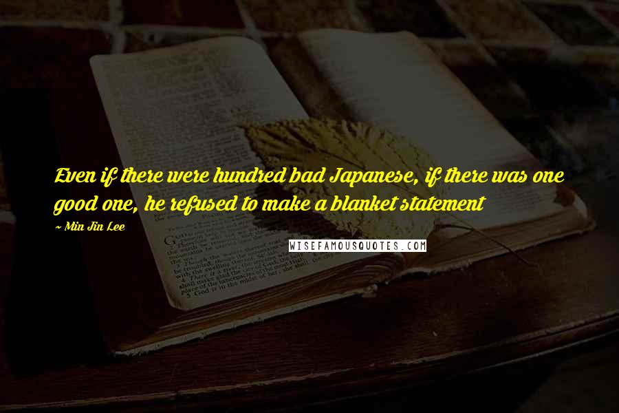 Min Jin Lee Quotes: Even if there were hundred bad Japanese, if there was one good one, he refused to make a blanket statement