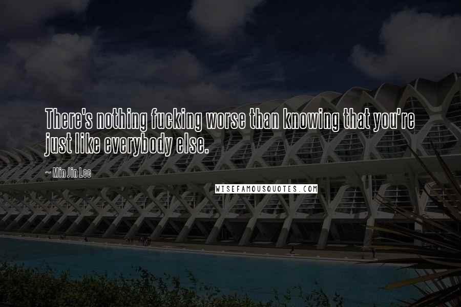 Min Jin Lee Quotes: There's nothing fucking worse than knowing that you're just like everybody else.