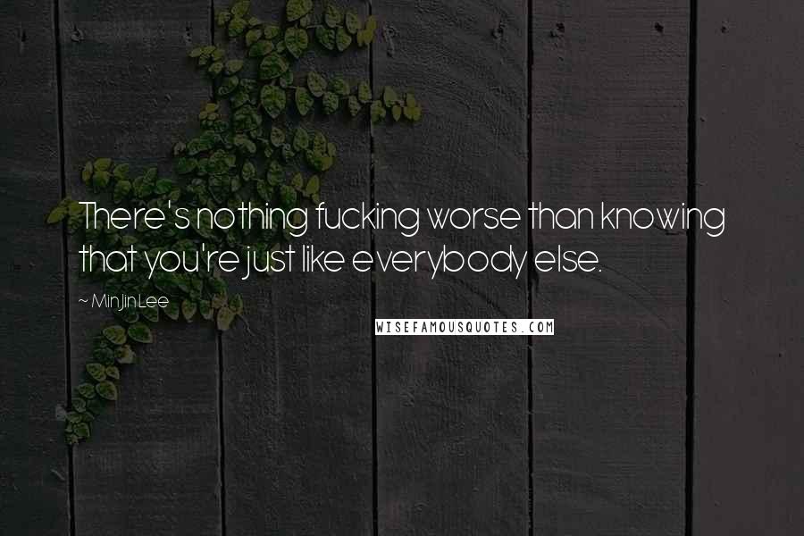 Min Jin Lee Quotes: There's nothing fucking worse than knowing that you're just like everybody else.