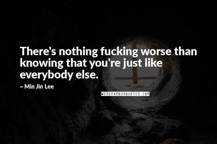 Min Jin Lee Quotes: There's nothing fucking worse than knowing that you're just like everybody else.