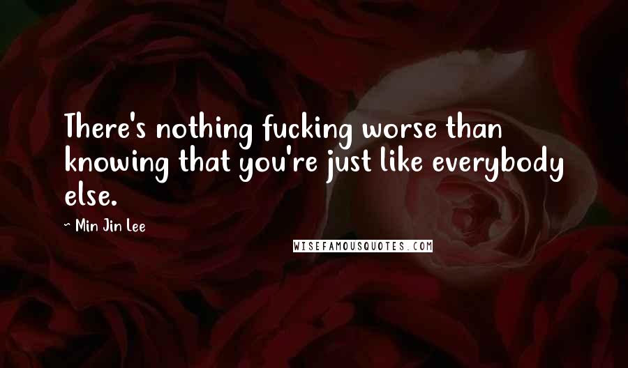 Min Jin Lee Quotes: There's nothing fucking worse than knowing that you're just like everybody else.