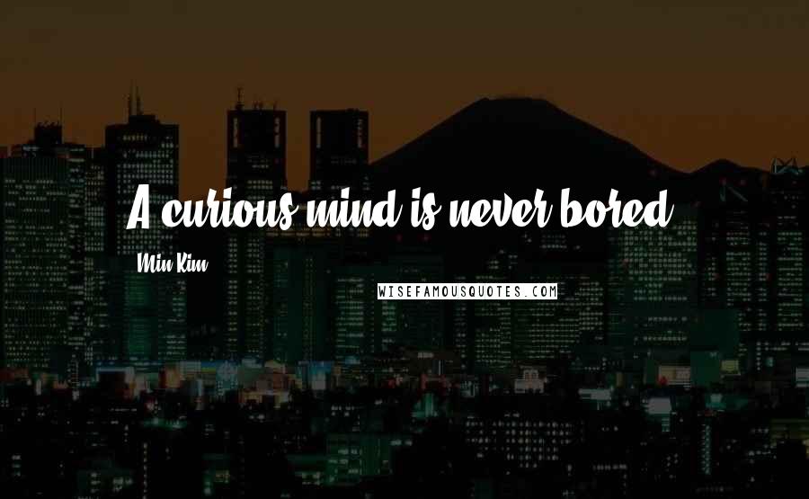 Min Kim Quotes: A curious mind is never bored.