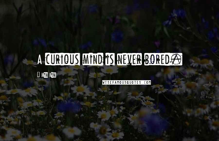 Min Kim Quotes: A curious mind is never bored.