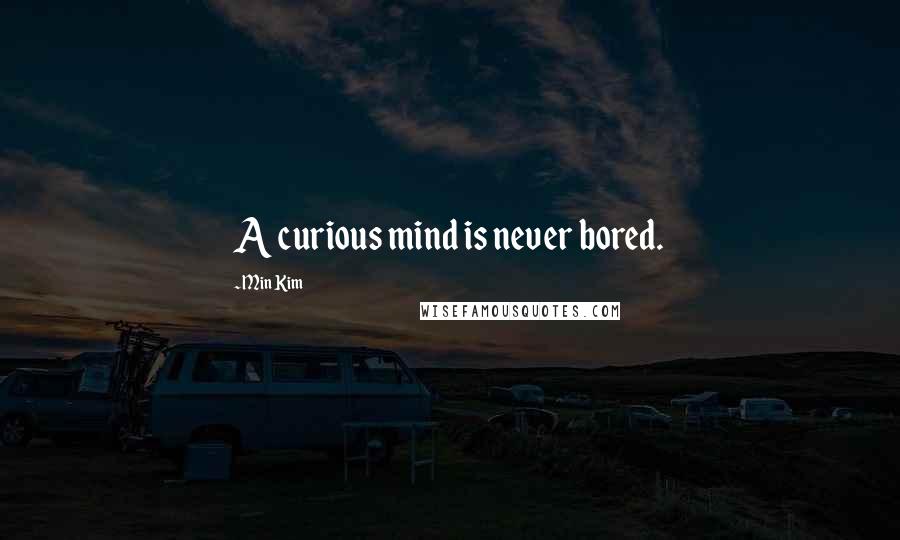 Min Kim Quotes: A curious mind is never bored.