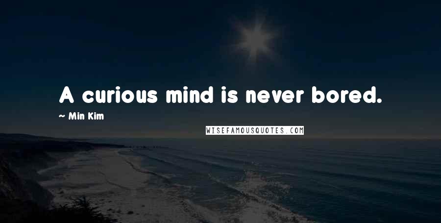 Min Kim Quotes: A curious mind is never bored.