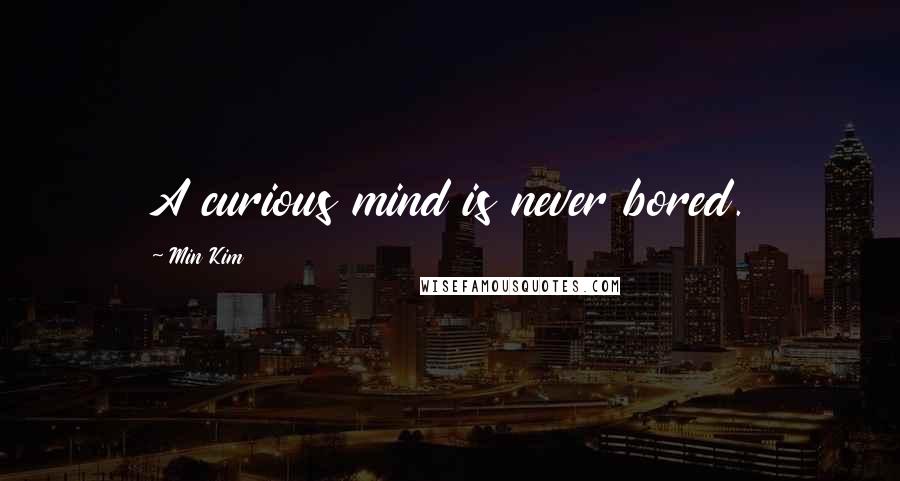 Min Kim Quotes: A curious mind is never bored.