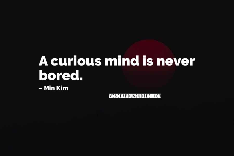 Min Kim Quotes: A curious mind is never bored.