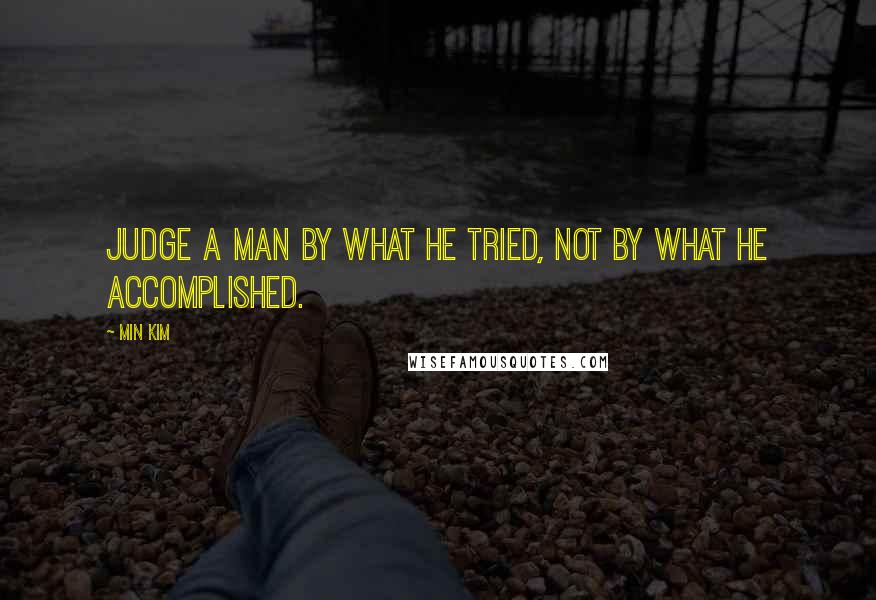 Min Kim Quotes: Judge a man by what he tried, not by what he accomplished.