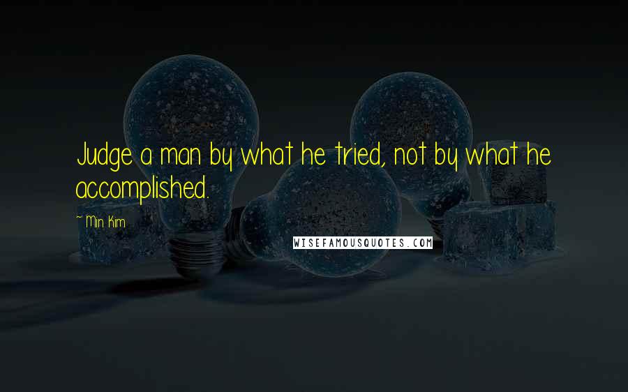 Min Kim Quotes: Judge a man by what he tried, not by what he accomplished.