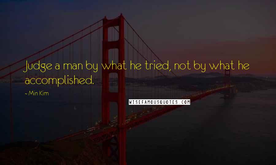 Min Kim Quotes: Judge a man by what he tried, not by what he accomplished.