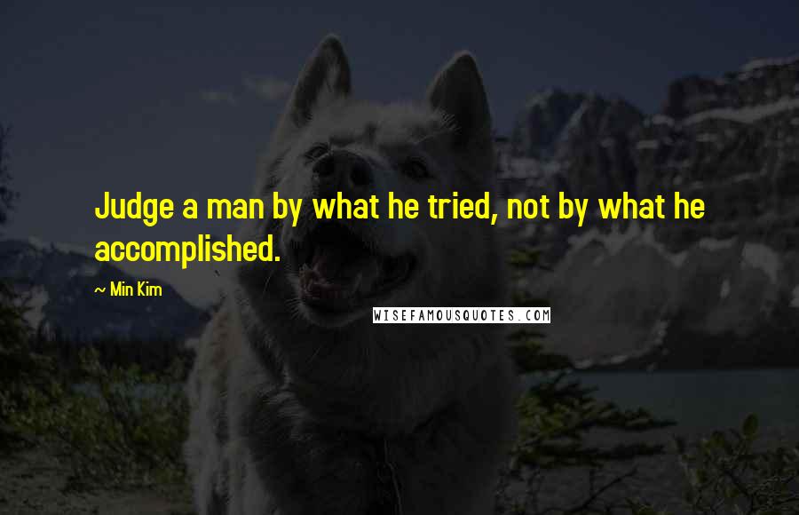 Min Kim Quotes: Judge a man by what he tried, not by what he accomplished.
