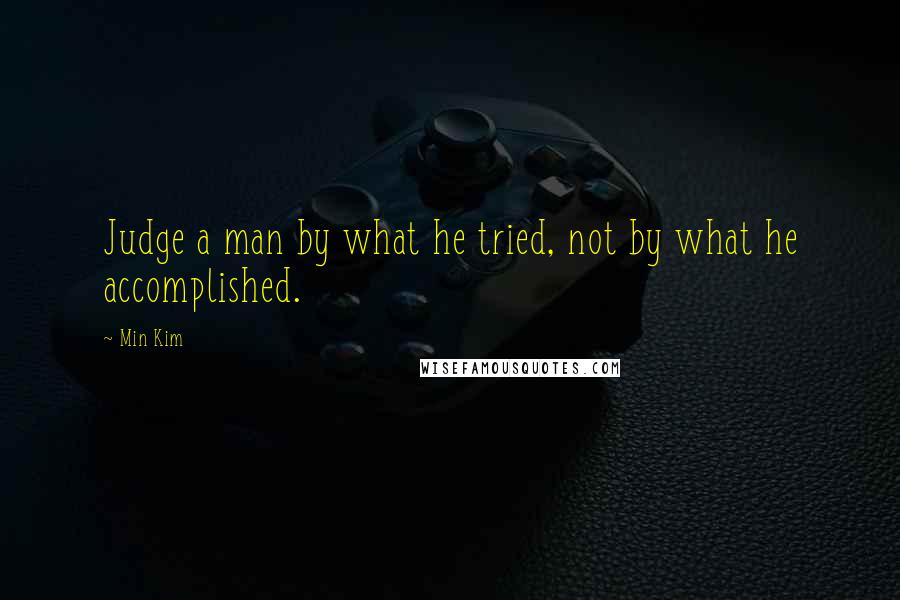 Min Kim Quotes: Judge a man by what he tried, not by what he accomplished.