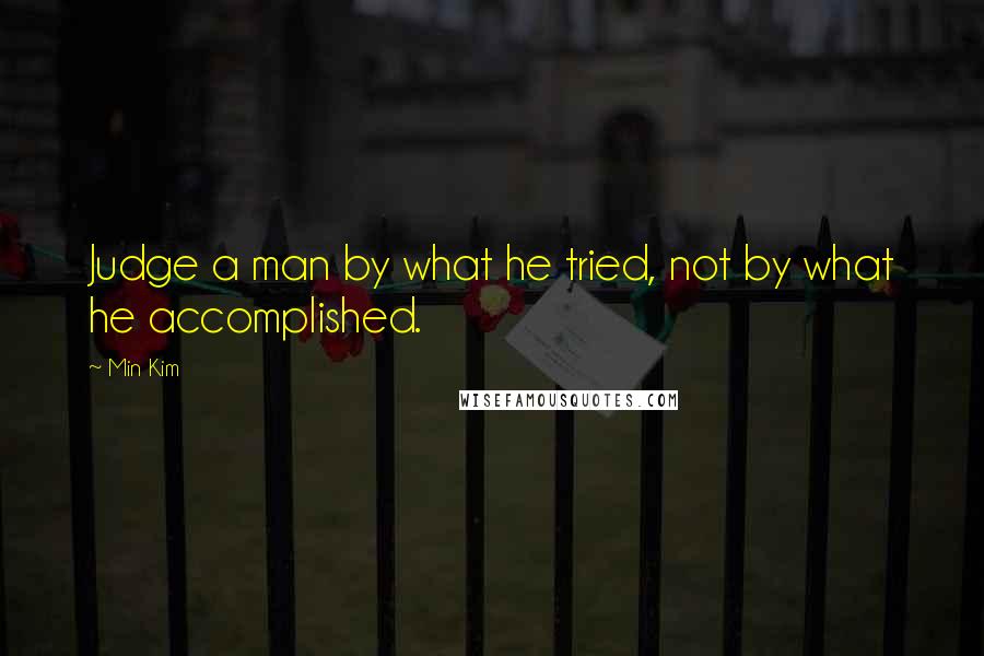 Min Kim Quotes: Judge a man by what he tried, not by what he accomplished.