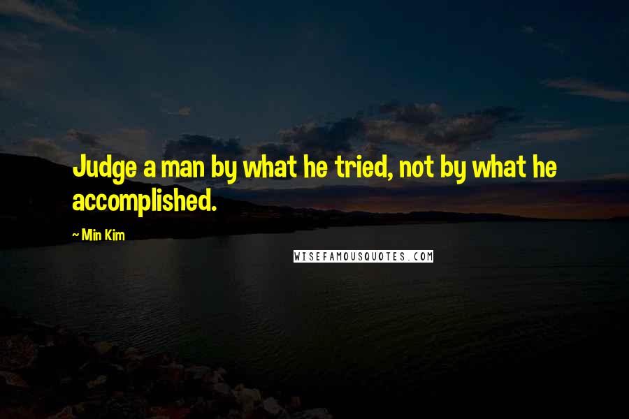 Min Kim Quotes: Judge a man by what he tried, not by what he accomplished.