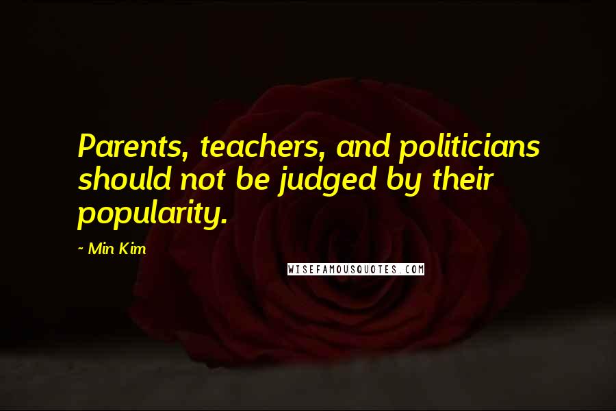 Min Kim Quotes: Parents, teachers, and politicians should not be judged by their popularity.