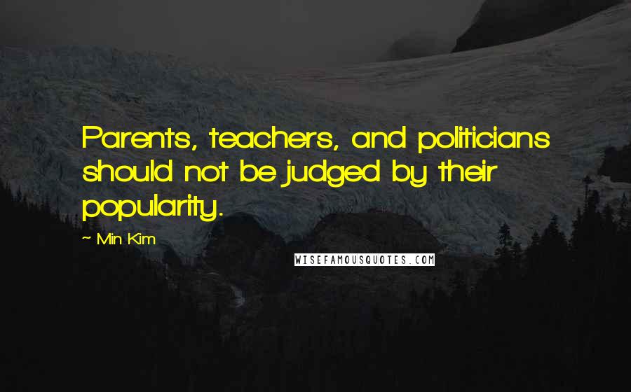 Min Kim Quotes: Parents, teachers, and politicians should not be judged by their popularity.