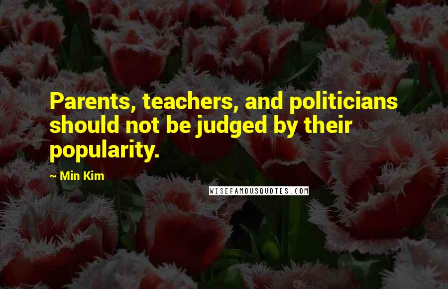 Min Kim Quotes: Parents, teachers, and politicians should not be judged by their popularity.