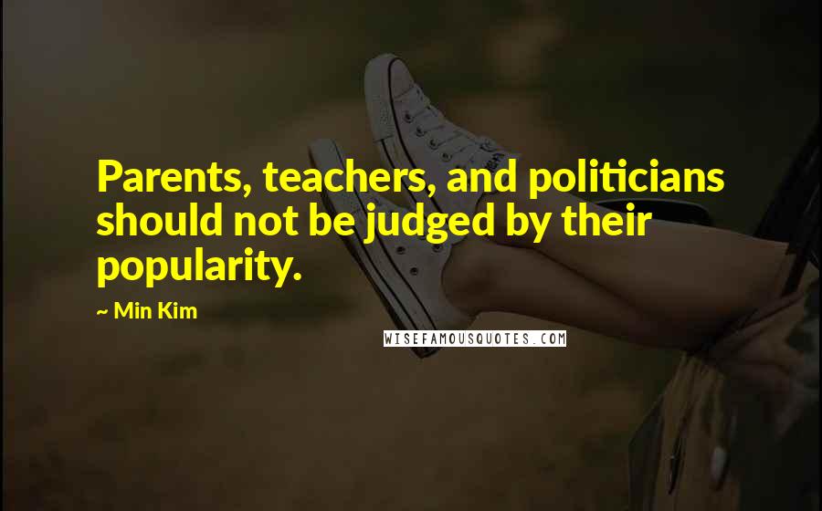 Min Kim Quotes: Parents, teachers, and politicians should not be judged by their popularity.