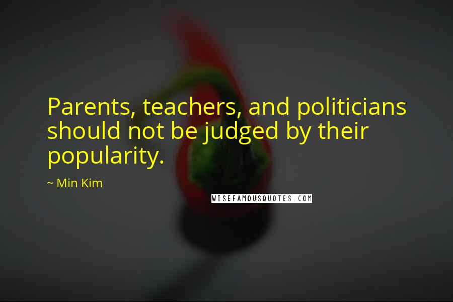 Min Kim Quotes: Parents, teachers, and politicians should not be judged by their popularity.