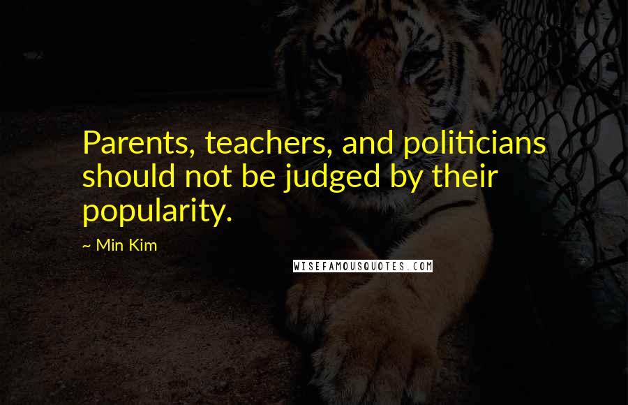 Min Kim Quotes: Parents, teachers, and politicians should not be judged by their popularity.